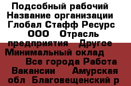 Подсобный рабочий › Название организации ­ Глобал Стафф Ресурс, ООО › Отрасль предприятия ­ Другое › Минимальный оклад ­ 25 000 - Все города Работа » Вакансии   . Амурская обл.,Благовещенский р-н